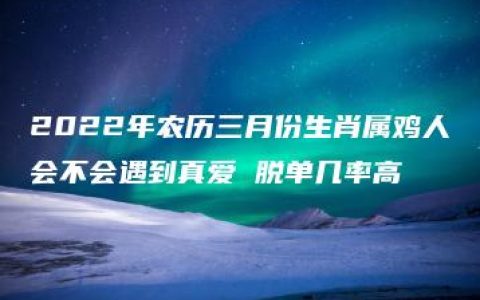 2022年农历三月份生肖属鸡人会不会遇到真爱 脱单几率高