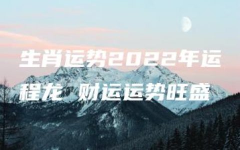 生肖运势2022年运程龙 财运运势旺盛