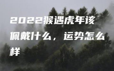 2022猴遇虎年该佩戴什么，运势怎么样