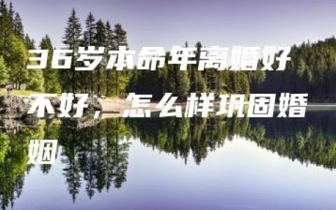 36岁本命年离婚好不好，怎么样巩固婚姻