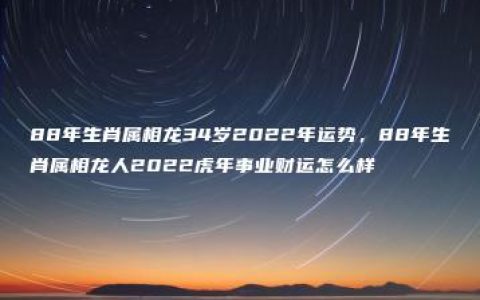 88年生肖属相龙34岁2022年运势，88年生肖属相龙人2022虎年事业财运怎么样