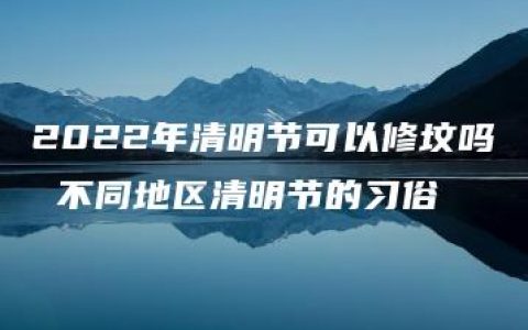 2022年清明节可以修坟吗 不同地区清明节的习俗