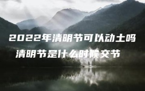 2022年清明节可以动土吗 清明节是什么时候交节