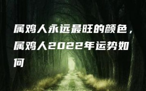 属鸡人永远最旺的颜色，属鸡人2022年运势如何