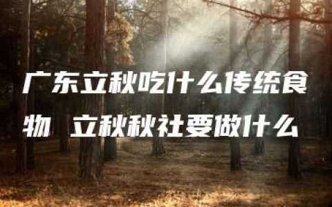 广东立秋吃什么传统食物 立秋秋社要做什么