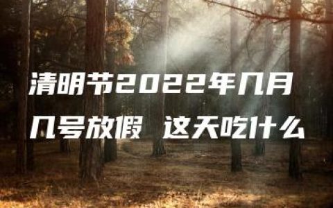 清明节2022年几月几号放假 这天吃什么