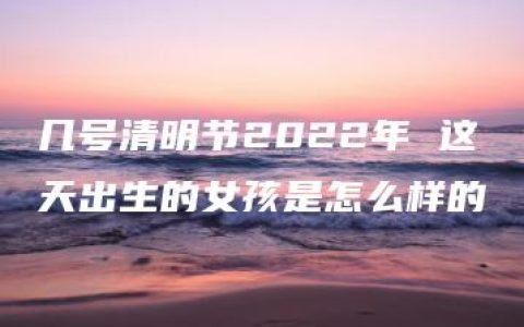 几号清明节2022年 这天出生的女孩是怎么样的