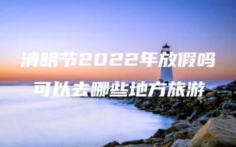 清明节2022年放假吗 可以去哪些地方旅游