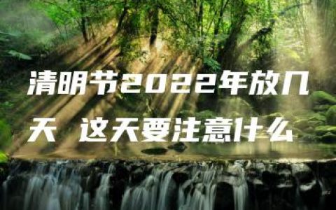 清明节2022年放几天 这天要注意什么