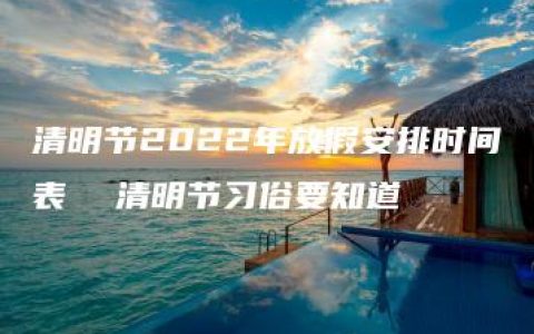 清明节2022年放假安排时间表  清明节习俗要知道