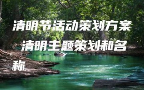 清明节活动策划方案 清明主题策划和名称