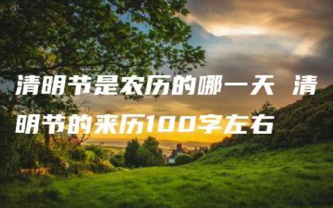 清明节是农历的哪一天 清明节的来历100字左右