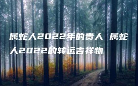 属蛇人2022年的贵人 属蛇人2022的转运吉祥物