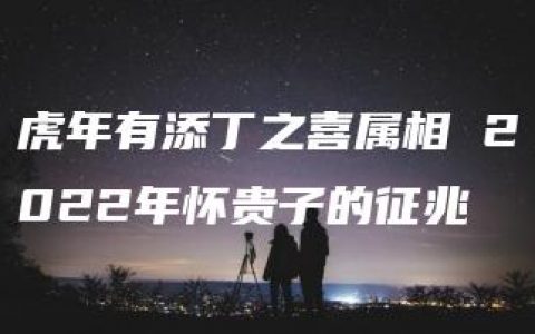 虎年有添丁之喜属相 2022年怀贵子的征兆