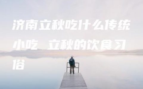 济南立秋吃什么传统小吃 立秋的饮食习俗