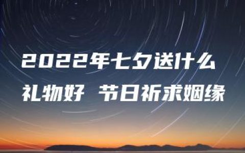 2022年七夕送什么礼物好 节日祈求姻缘