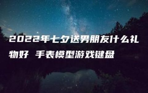 2022年七夕送男朋友什么礼物好 手表模型游戏键盘