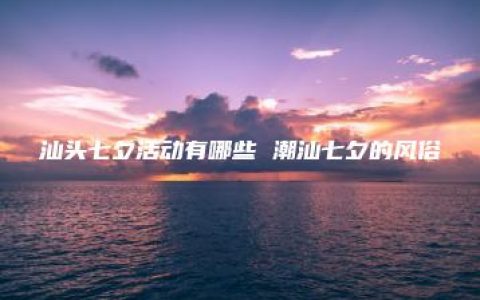 汕头七夕活动有哪些 潮汕七夕的风俗