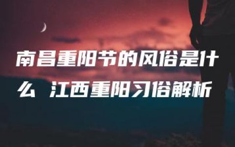 南昌重阳节的风俗是什么 江西重阳习俗解析