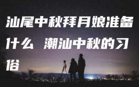 汕尾中秋拜月娘准备什么 潮汕中秋的习俗