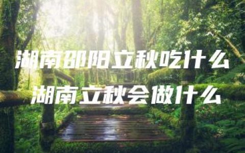 湖南邵阳立秋吃什么 湖南立秋会做什么