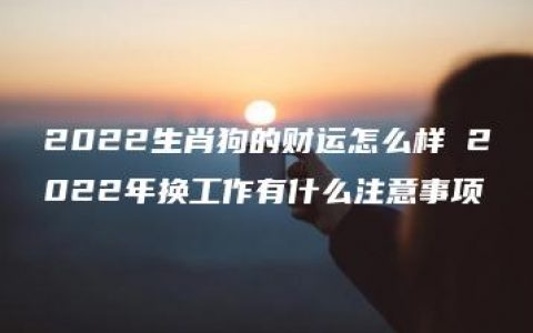 2022生肖狗的财运怎么样 2022年换工作有什么注意事项