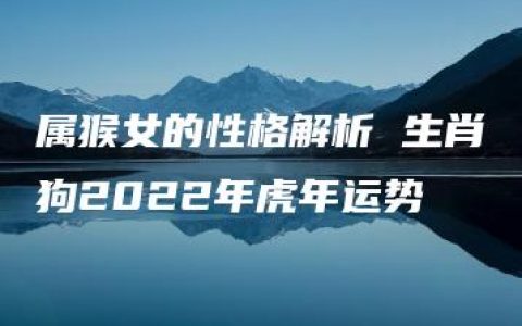 属猴女的性格解析 生肖狗2022年虎年运势