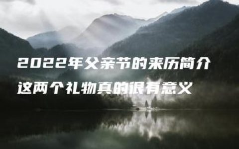 2022年父亲节的来历简介 这两个礼物真的很有意义