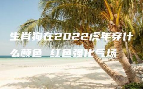 生肖狗在2022虎年穿什么颜色 红色强化气场