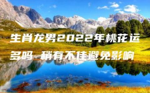 生肖龙男2022年桃花运多吗 稍有不佳避免影响