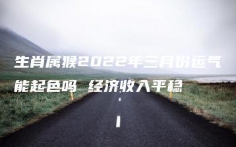 生肖属猴2022年三月份运气能起色吗 经济收入平稳