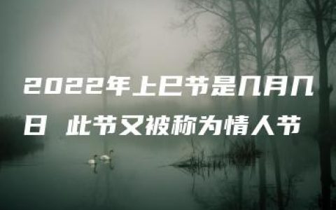 2022年上巳节是几月几日 此节又被称为情人节