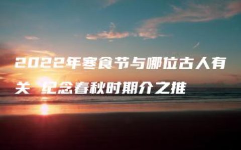 2022年寒食节与哪位古人有关 纪念春秋时期介之推