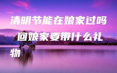 清明节能在娘家过吗 回娘家要带什么礼物