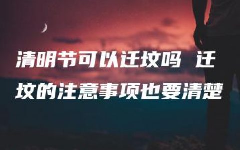 清明节可以迁坟吗 迁坟的注意事项也要清楚