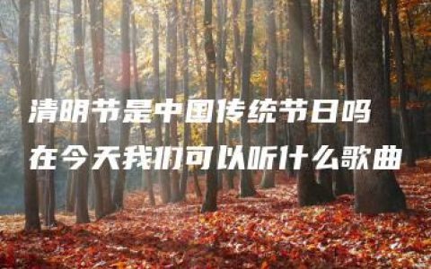 清明节是中国传统节日吗 在今天我们可以听什么歌曲