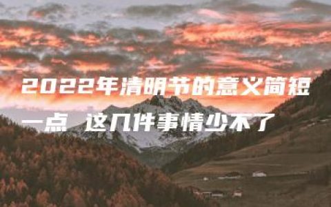 2022年清明节的意义简短一点 这几件事情少不了