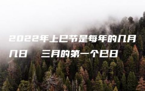 2022年上巳节是每年的几月几日  三月的第一个巳日