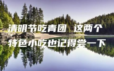 清明节吃青团 这两个特色小吃也记得尝一下