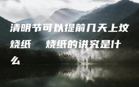 清明节可以提前几天上坟烧纸  烧纸的讲究是什么