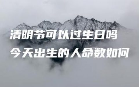 清明节可以过生日吗 今天出生的人命数如何