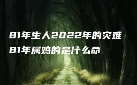 81年生人2022年的灾难 81年属鸡的是什么命