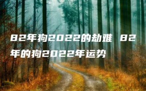 82年狗2022的劫难 82年的狗2022年运势