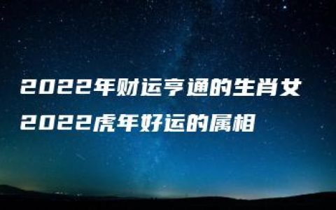 2022年财运亨通的生肖女 2022虎年好运的属相