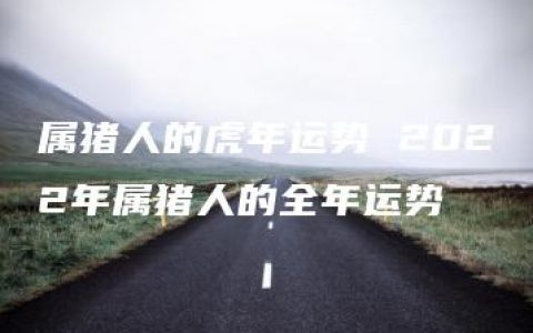 属猪人的虎年运势 2022年属猪人的全年运势