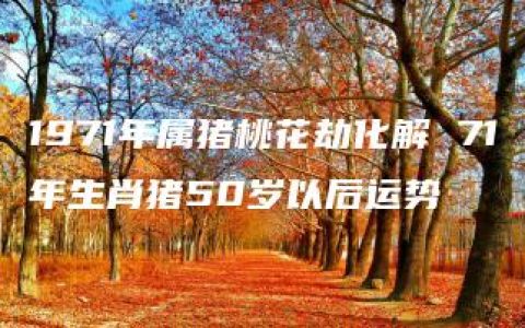 1971年属猪桃花劫化解 71年生肖猪50岁以后运势