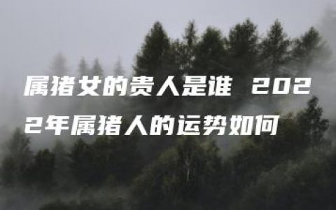 属猪女的贵人是谁 2022年属猪人的运势如何