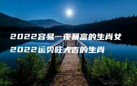 2022容易一夜暴富的生肖女 2022运势旺大吉的生肖