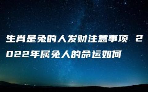 生肖是兔的人发财注意事项 2022年属兔人的命运如何