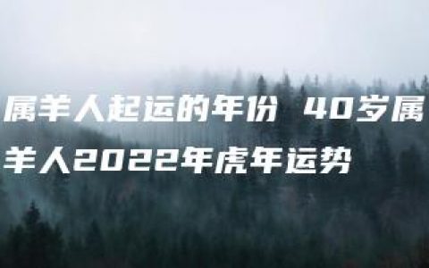 属羊人起运的年份 40岁属羊人2022年虎年运势